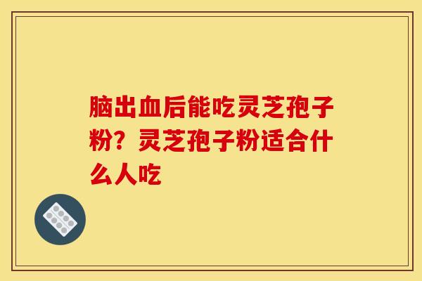 脑出血后能吃灵芝孢子粉？灵芝孢子粉适合什么人吃