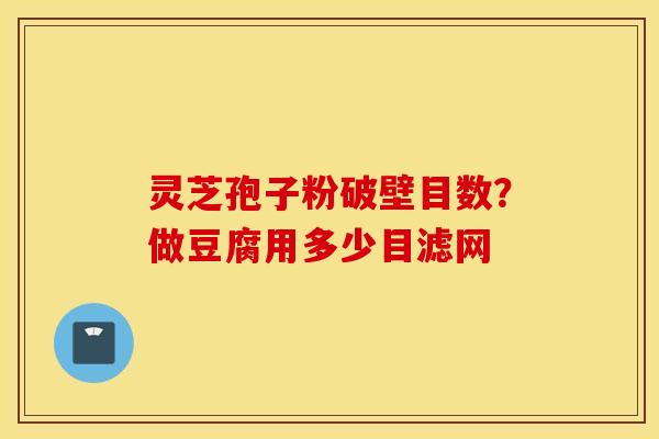 灵芝孢子粉破壁目数？做豆腐用多少目滤网
