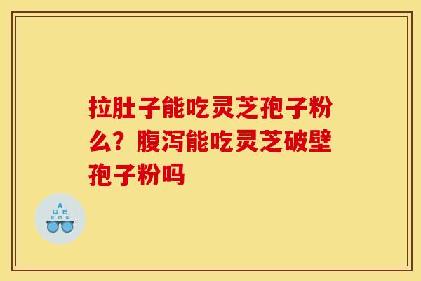 拉肚子能吃灵芝孢子粉么？腹泻能吃灵芝破壁孢子粉吗