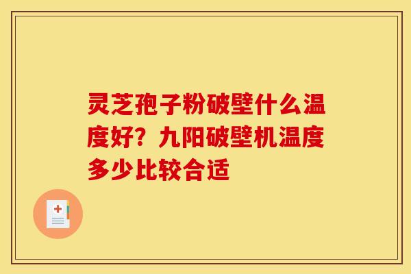 灵芝孢子粉破壁什么温度好？九阳破壁机温度多少比较合适