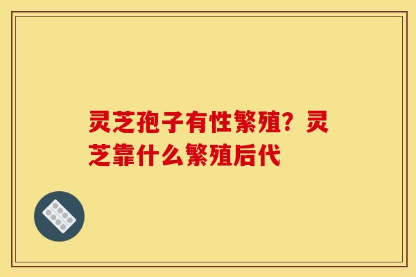 灵芝孢子有性繁殖？灵芝靠什么繁殖后代