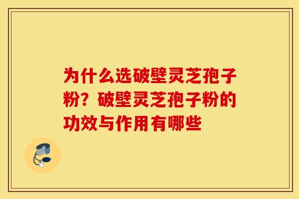 为什么选破壁灵芝孢子粉？破壁灵芝孢子粉的功效与作用有哪些