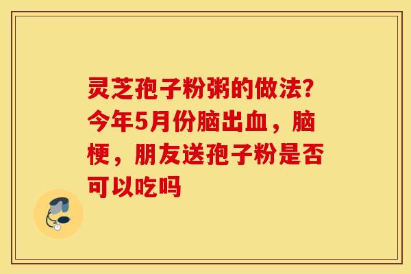 灵芝孢子粉粥的做法？今年5月份脑出血，脑梗，朋友送孢子粉是否可以吃吗