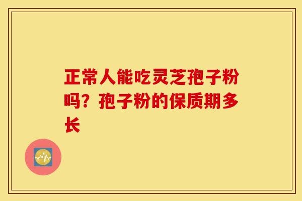 正常人能吃灵芝孢子粉吗？孢子粉的保质期多长