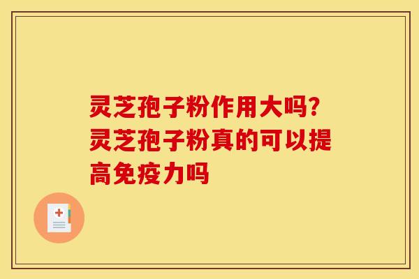 灵芝孢子粉作用大吗？灵芝孢子粉真的可以提高免疫力吗