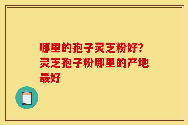 哪里的孢子灵芝粉好？灵芝孢子粉哪里的产地最好