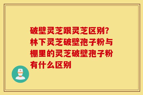 破壁灵芝跟灵芝区别？林下灵芝破壁孢子粉与棚里的灵芝破壁孢子粉有什么区别
