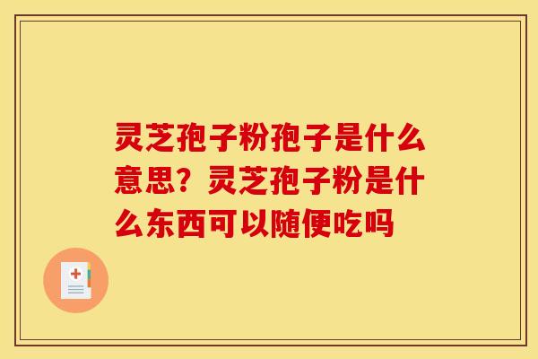 灵芝孢子粉孢子是什么意思？灵芝孢子粉是什么东西可以随便吃吗