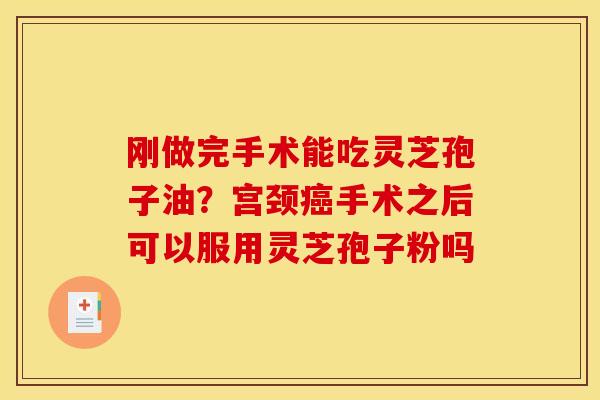 刚做完手术能吃灵芝孢子油？宫颈癌手术之后可以服用灵芝孢子粉吗
