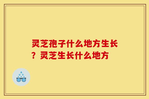 灵芝孢子什么地方生长？灵芝生长什么地方
