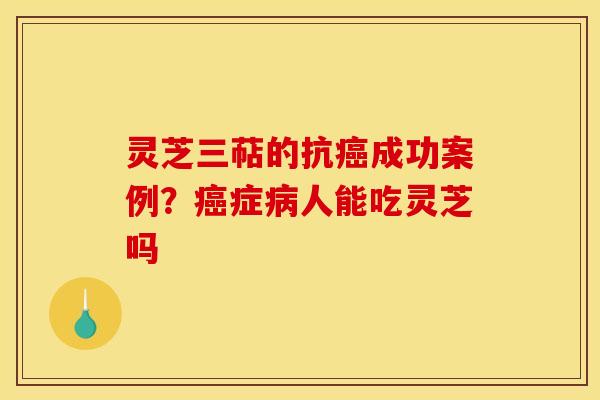 灵芝三萜的抗癌成功案例？癌症病人能吃灵芝吗