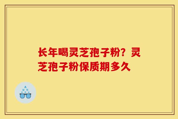 长年喝灵芝孢子粉？灵芝孢子粉保质期多久