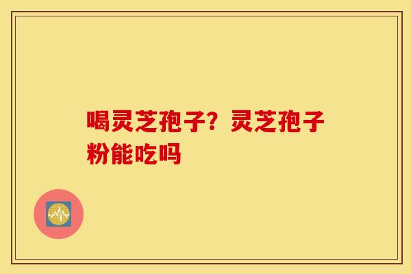 喝灵芝孢子？灵芝孢子粉能吃吗