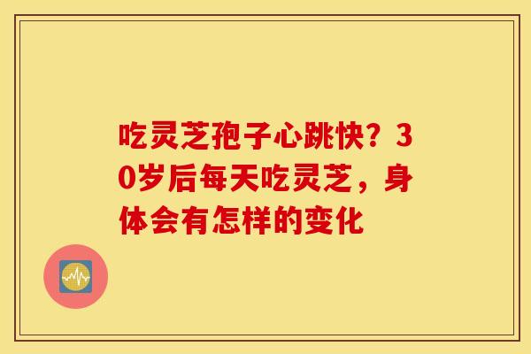 吃灵芝孢子心跳快？30岁后每天吃灵芝，身体会有怎样的变化
