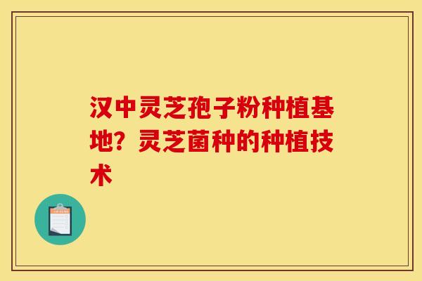 汉中灵芝孢子粉种植基地？灵芝菌种的种植技术