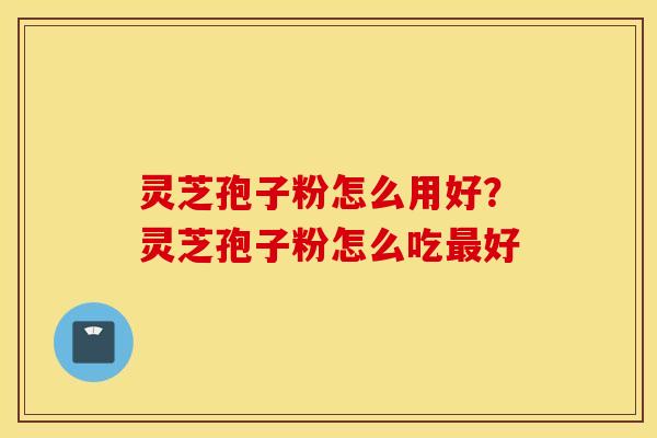 灵芝孢子粉怎么用好？灵芝孢子粉怎么吃最好