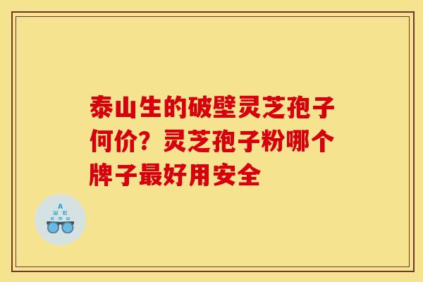 泰山生的破壁灵芝孢子何价？灵芝孢子粉哪个牌子最好用安全