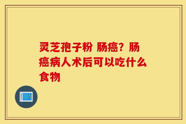 灵芝孢子粉 肠癌？肠癌病人术后可以吃什么食物