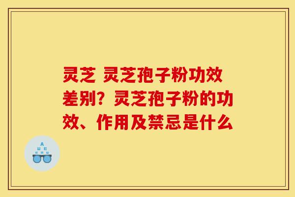 灵芝 灵芝孢子粉功效差别？灵芝孢子粉的功效、作用及禁忌是什么