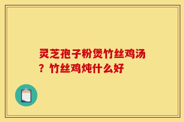 灵芝孢子粉煲竹丝鸡汤？竹丝鸡炖什么好