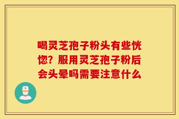 喝灵芝孢子粉头有些恍惚？服用灵芝孢子粉后会头晕吗需要注意什么