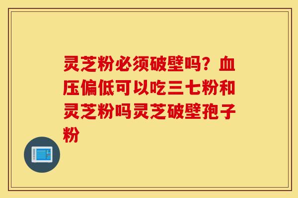 灵芝粉必须破壁吗？血压偏低可以吃三七粉和灵芝粉吗灵芝破壁孢子粉