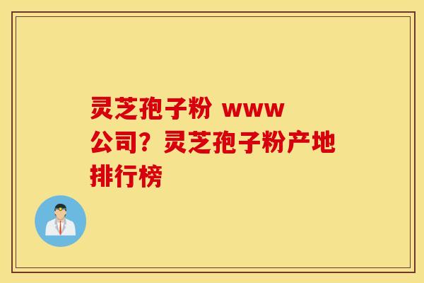 灵芝孢子粉 www 公司？灵芝孢子粉产地排行榜