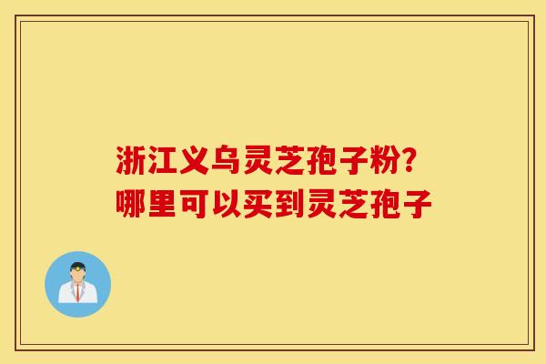 浙江义乌灵芝孢子粉？哪里可以买到灵芝孢子