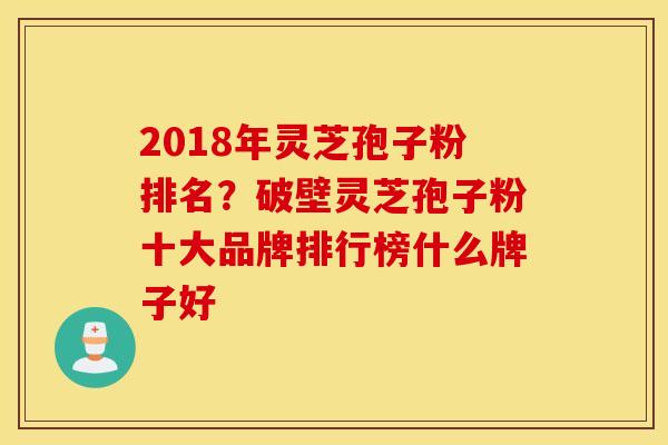 2018年灵芝孢子粉排名？破壁灵芝孢子粉十大品牌排行榜什么牌子好