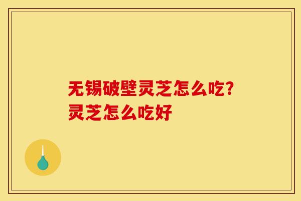 无锡破壁灵芝怎么吃？灵芝怎么吃好