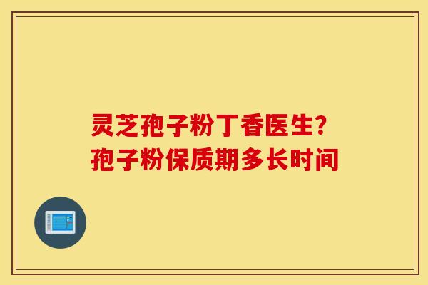 灵芝孢子粉丁香医生？孢子粉保质期多长时间