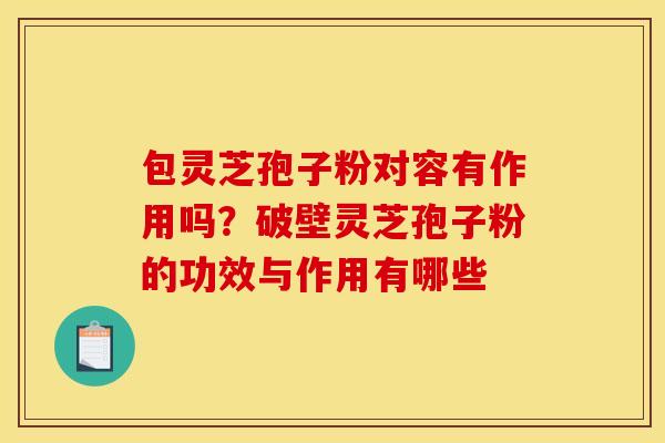 包灵芝孢子粉对容有作用吗？破壁灵芝孢子粉的功效与作用有哪些