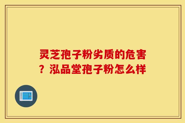 灵芝孢子粉劣质的危害？泓品堂孢子粉怎么样