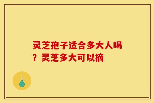 灵芝孢子适合多大人喝？灵芝多大可以摘