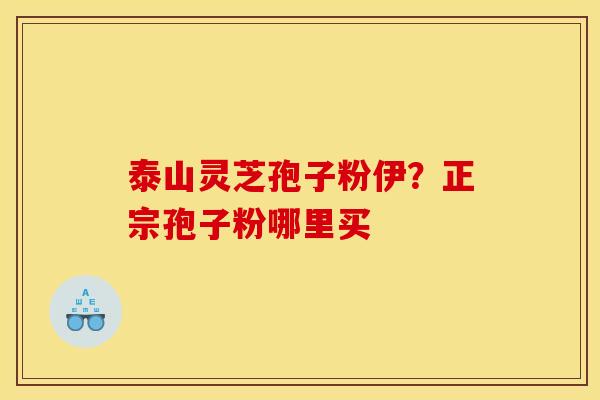 泰山灵芝孢子粉伊？正宗孢子粉哪里买