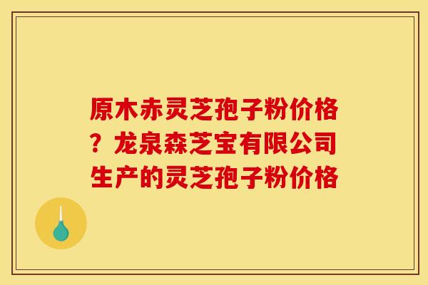 原木赤灵芝孢子粉价格？龙泉森芝宝有限公司生产的灵芝孢子粉价格