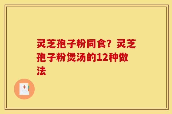 灵芝孢子粉同食？灵芝孢子粉煲汤的12种做法
