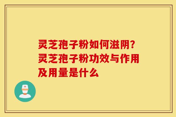灵芝孢子粉如何滋阴？灵芝孢子粉功效与作用及用量是什么