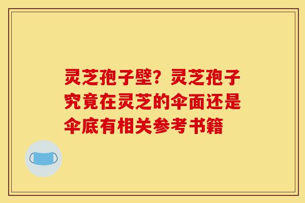 灵芝孢子壁？灵芝孢子究竟在灵芝的伞面还是伞底有相关参考书籍