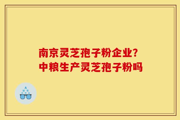 南京灵芝孢子粉企业？中粮生产灵芝孢子粉吗