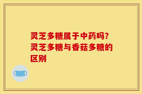 灵芝多糖属于中药吗？灵芝多糖与香菇多糖的区别