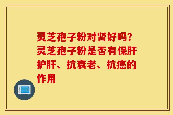灵芝孢子粉对肾好吗？灵芝孢子粉是否有保肝护肝、抗衰老、抗癌的作用