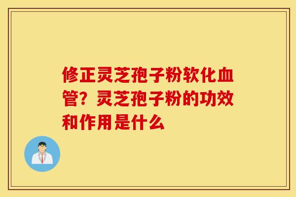 修正灵芝孢子粉软化血管？灵芝孢子粉的功效和作用是什么