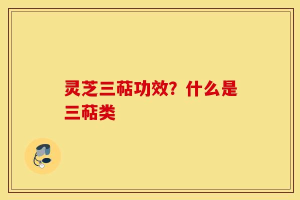 灵芝三萜功效？什么是三萜类