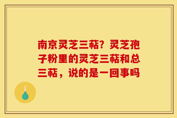 南京灵芝三萜？灵芝孢子粉里的灵芝三萜和总三萜，说的是一回事吗