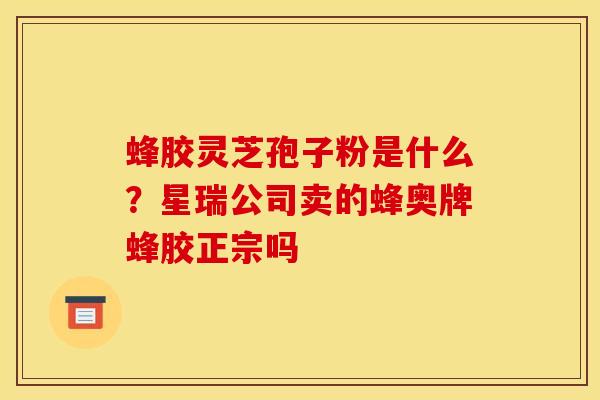 蜂胶灵芝孢子粉是什么？星瑞公司卖的蜂奥牌蜂胶正宗吗