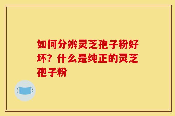 如何分辨灵芝孢子粉好坏？什么是纯正的灵芝孢子粉