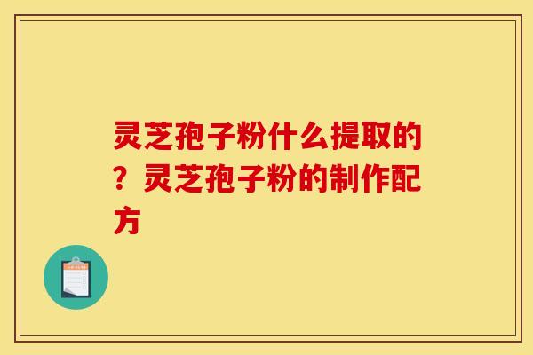 灵芝孢子粉什么提取的？灵芝孢子粉的制作配方