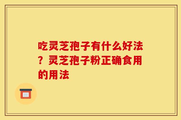 吃灵芝孢子有什么好法？灵芝孢子粉正确食用的用法