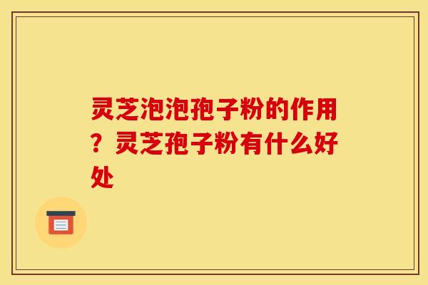 灵芝泡泡孢子粉的作用？灵芝孢子粉有什么好处